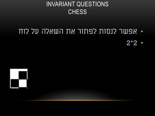 INVARIANT QUESTIONS
CHESS
•‫לוח‬ ‫על‬ ‫השאלה‬ ‫את‬ ‫לפתור‬ ‫לנסות‬ ‫אפשר‬
•2*2
 