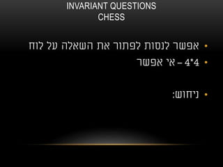 INVARIANT QUESTIONS
CHESS
•‫לוח‬ ‫על‬ ‫השאלה‬ ‫את‬ ‫לפתור‬ ‫לנסות‬ ‫אפשר‬
•4*4–‫אפשר‬ ‫אי‬
•‫ניחוש‬:
 