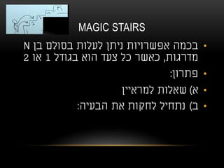 MAGIC STAIRS
•‫בן‬ ‫בסולם‬ ‫לעלות‬ ‫ניתן‬ ‫אפשרויות‬ ‫בכמה‬N
‫מדרגות‬,‫בגודל‬ ‫הוא‬ ‫צעד‬ ‫כל‬ ‫כאשר‬1‫או‬2
•‫פתרון‬:
•‫א‬)‫למראיין‬ ‫שאלות‬
•‫ב‬)‫הבעיה‬ ‫את‬ ‫לחקות‬ ‫נתחיל‬:
 