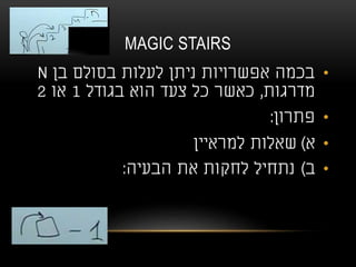 MAGIC STAIRS
•‫בן‬ ‫בסולם‬ ‫לעלות‬ ‫ניתן‬ ‫אפשרויות‬ ‫בכמה‬N
‫מדרגות‬,‫בגודל‬ ‫הוא‬ ‫צעד‬ ‫כל‬ ‫כאשר‬1‫או‬2
•‫פתרון‬:
•‫א‬)‫למראיין‬ ‫שאלות‬
•‫ב‬)‫הבעיה‬ ‫את‬ ‫לחקות‬ ‫נתחיל‬:
 