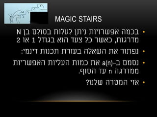 MAGIC STAIRS
•‫בן‬ ‫בסולם‬ ‫לעלות‬ ‫ניתן‬ ‫אפשרויות‬ ‫בכמה‬N
‫מדרגות‬,‫בגודל‬ ‫הוא‬ ‫צעד‬ ‫כל‬ ‫כאשר‬1‫או‬2
•‫דינמי‬ ‫תכנות‬ ‫בעזרת‬ ‫השאלה‬ ‫את‬ ‫נפתור‬:
•‫ב‬ ‫נסמם‬-a(n)‫האפשריות‬ ‫העליות‬ ‫כמות‬ ‫את‬
‫ממדרגה‬n‫הסוף‬ ‫עד‬.
•‫שלנו‬ ‫המטרה‬ ‫אזי‬?
 