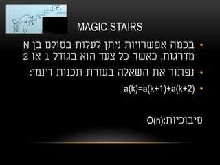 MAGIC STAIRS
•‫בן‬ ‫בסולם‬ ‫לעלות‬ ‫ניתן‬ ‫אפשרויות‬ ‫בכמה‬N
‫מדרגות‬,‫בגודל‬ ‫הוא‬ ‫צעד‬ ‫כל‬ ‫כאשר‬1‫או‬2
•‫דינמי‬ ‫תכנות‬ ‫בעזרת‬ ‫השאלה‬ ‫את‬ ‫נפתור‬:
•a(k)=a(k+1)+a(k+2)
‫סיבוכיות‬:O(n)
 
