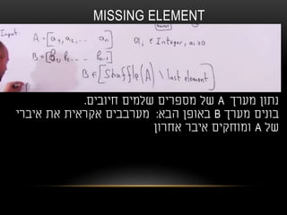MISSING ELEMENT
‫מערך‬ ‫נתון‬A‫חיובים‬ ‫שלמים‬ ‫מספרים‬ ‫של‬.
‫מערך‬ ‫בונים‬B‫הבא‬ ‫באופן‬:‫איברי‬ ‫את‬ ‫אקראית‬ ‫מערבבים‬
‫של‬A‫אחרון‬ ‫איבר‬ ‫ומוחקים‬
 