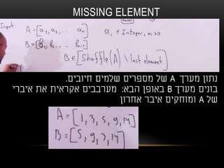 MISSING ELEMENT
‫מערך‬ ‫נתון‬A‫חיובים‬ ‫שלמים‬ ‫מספרים‬ ‫של‬.
‫מערך‬ ‫בונים‬B‫הבא‬ ‫באופן‬:‫איברי‬ ‫את‬ ‫אקראית‬ ‫מערבבים‬
‫של‬A‫אחרון‬ ‫איבר‬ ‫ומוחקים‬
 