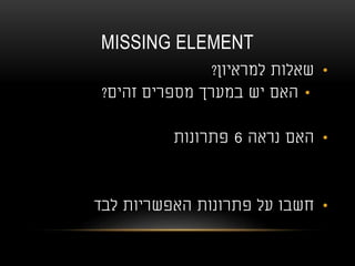 MISSING ELEMENT
•‫למראיון‬ ‫שאלות‬?
•‫זהים‬ ‫מספרים‬ ‫במערך‬ ‫יש‬ ‫האם‬?
•‫נראה‬ ‫האם‬6‫פתרונות‬
•‫לבד‬ ‫האפשריות‬ ‫פתרונות‬ ‫על‬ ‫חשבו‬
 