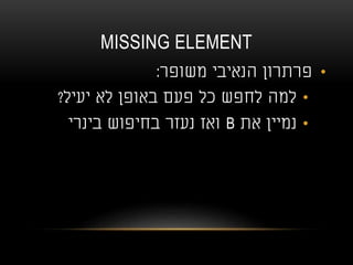 MISSING ELEMENT
•‫משופר‬ ‫הנאיבי‬ ‫פרתרון‬:
•‫יעיל‬ ‫לא‬ ‫באופן‬ ‫פעם‬ ‫כל‬ ‫לחפש‬ ‫למה‬?
•‫את‬ ‫נמיין‬B‫בינרי‬ ‫בחיפוש‬ ‫נעזר‬ ‫ואז‬
 