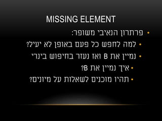 MISSING ELEMENT
•‫משופר‬ ‫הנאיבי‬ ‫פרתרון‬:
•‫יעיל‬ ‫לא‬ ‫באופן‬ ‫פעם‬ ‫כל‬ ‫לחפש‬ ‫למה‬?
•‫את‬ ‫נמיין‬B‫בינרי‬ ‫בחיפוש‬ ‫נעזר‬ ‫ואז‬
•‫את‬ ‫נמיין‬ ‫איך‬B?
•‫מיונים‬ ‫על‬ ‫לשאלות‬ ‫מוכנים‬ ‫תהיו‬?
 