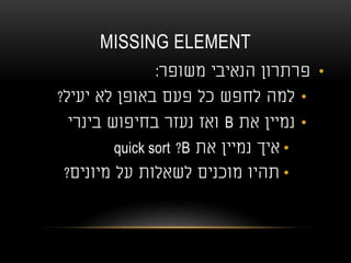 MISSING ELEMENT
•‫משופר‬ ‫הנאיבי‬ ‫פרתרון‬:
•‫יעיל‬ ‫לא‬ ‫באופן‬ ‫פעם‬ ‫כל‬ ‫לחפש‬ ‫למה‬?
•‫את‬ ‫נמיין‬B‫בינרי‬ ‫בחיפוש‬ ‫נעזר‬ ‫ואז‬
•‫את‬ ‫נמיין‬ ‫איך‬B?quick sort
•‫מיונים‬ ‫על‬ ‫לשאלות‬ ‫מוכנים‬ ‫תהיו‬?
 