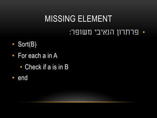 MISSING ELEMENT
•‫משופר‬ ‫הנאיבי‬ ‫פרתרון‬:
• Sort(B)
• For each a in A
• Check if a is in B
• end
 