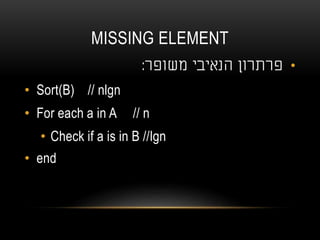 MISSING ELEMENT
•‫משופר‬ ‫הנאיבי‬ ‫פרתרון‬:
• Sort(B) // nlgn
• For each a in A // n
• Check if a is in B //lgn
• end
 
