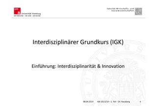 Interdisziplinärer Grundkurs (IGK)
Einführung: Interdisziplinarität & Innovation
08.04.2014 IGK 2013/14 – 1. Teil – Dr. Hausberg 4
 