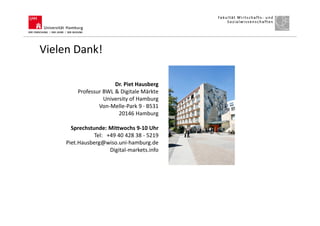 Vielen Dank!
Dr. Piet Hausberg
Professur BWL & Digitale Märkte
University of Hamburg
Von-Melle-Park 9 ∙ B531
20146 Hamburg
Sprechstunde: Mittwochs 9-10 Uhr
Tel: +49 40 428 38 - 5219
Piet.Hausberg@wiso.uni-hamburg.de
Digital-markets.info
 