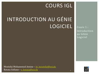 Cours 1 : Introduction au Génie Logiciel Cours IGLIntroduction au génie logiciel 1 Mostefai Mohammed Amine – m_mostefai@esi.dz Batata Sofiane – s_batata@esi.dz 