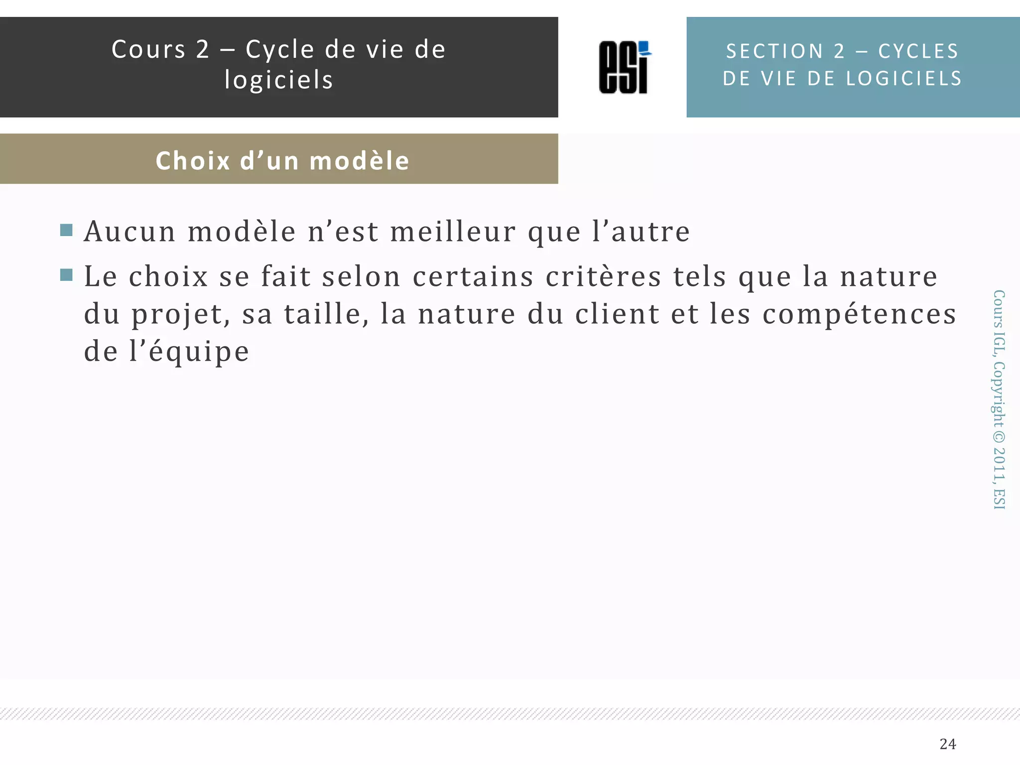 Aucun modèle n’est meilleur que l’autreLe choix se fait selon certains critères tels que la nature du projet, sa taille, la nature du client et les compétences de l’équipeSection 2 – Cycles de vie de logiciels24Cours 2 – Cycle de vie de logicielsChoix d’un modèle