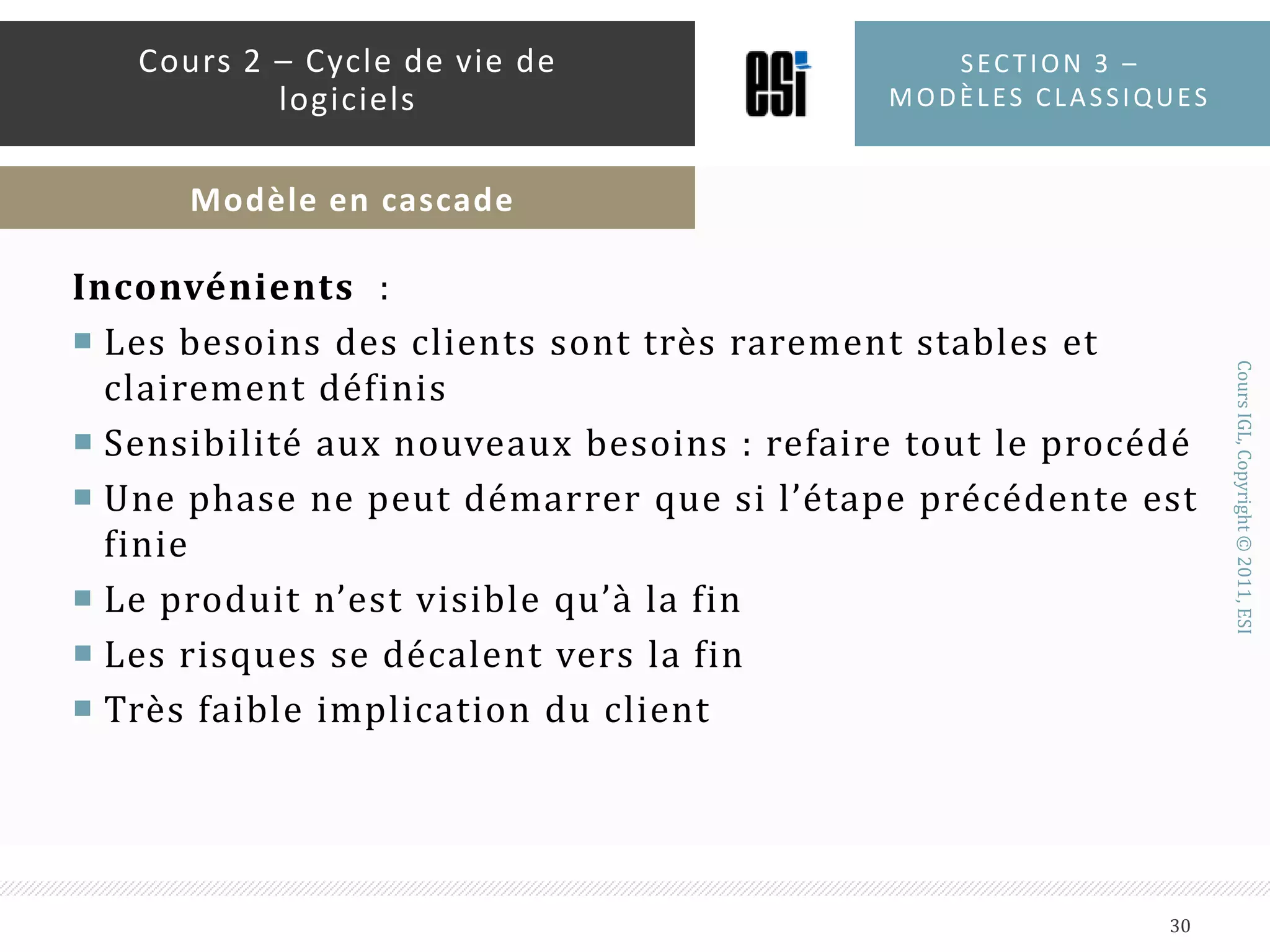 Avantages :Facile à utiliser et à comprendreUn procédé structuré pour une équipe inexpérimentéeIdéal pour la gestion et le suivi de projetsFonctionne très bien quand la qualité est plus importante que les coûts et les délaisSection 3 – modèles classiques29Cours 2 – Cycle de vie de logicielsModèle en cascade