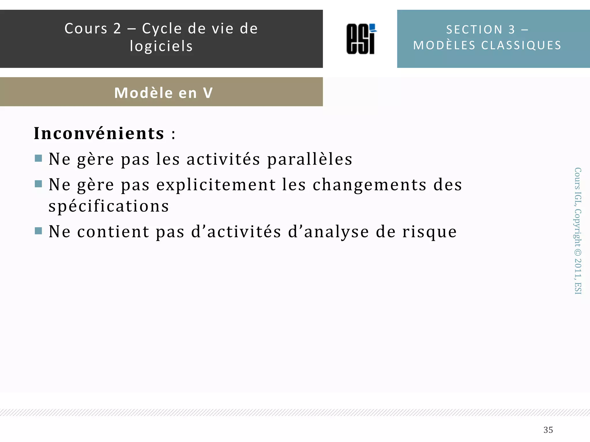 Avantages :Met l’accent sur lest tests et la validation et par conséquent, ça accroît la qualité du logicielChaque livrable doit être testableFacile à planifier dans une gestion de projetsFacile à utiliserSection 3 – modèles classiques34Cours 2 – Cycle de vie de logicielsModèle en V