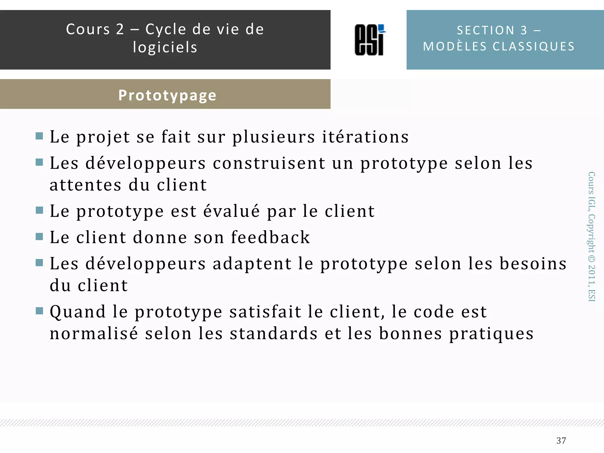 Quand l’utiliser:Quand le produit à développer à de très hautes exigences de qualitéQuand les besoins sont connus à l’avanceLes technologies à utiliser sont connues à l’avanceSection 3 – modèles classiques36Cours 2 – Cycle de vie de logicielsModèle en V