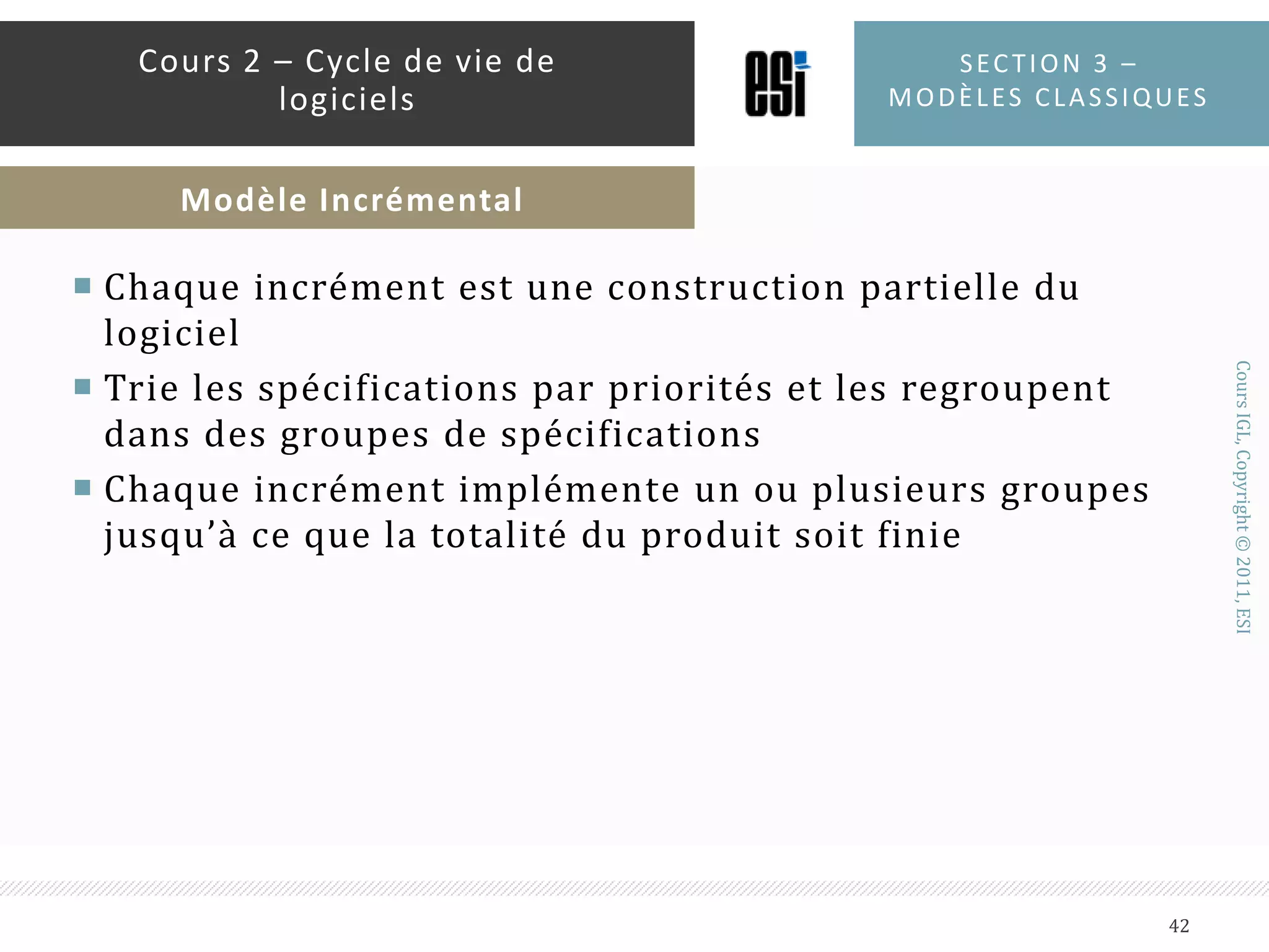 Quand l’utiliser ?Quand les besoins sont instables et/ou nécessitent des clarificationsPeut être utilisé avec le modèle en cascade pour la clarification des besoinsQuand des livraisons rapides sont exigéesSection 3 – modèles classiques41Cours 2 – Cycle de vie de logicielsInconvénients