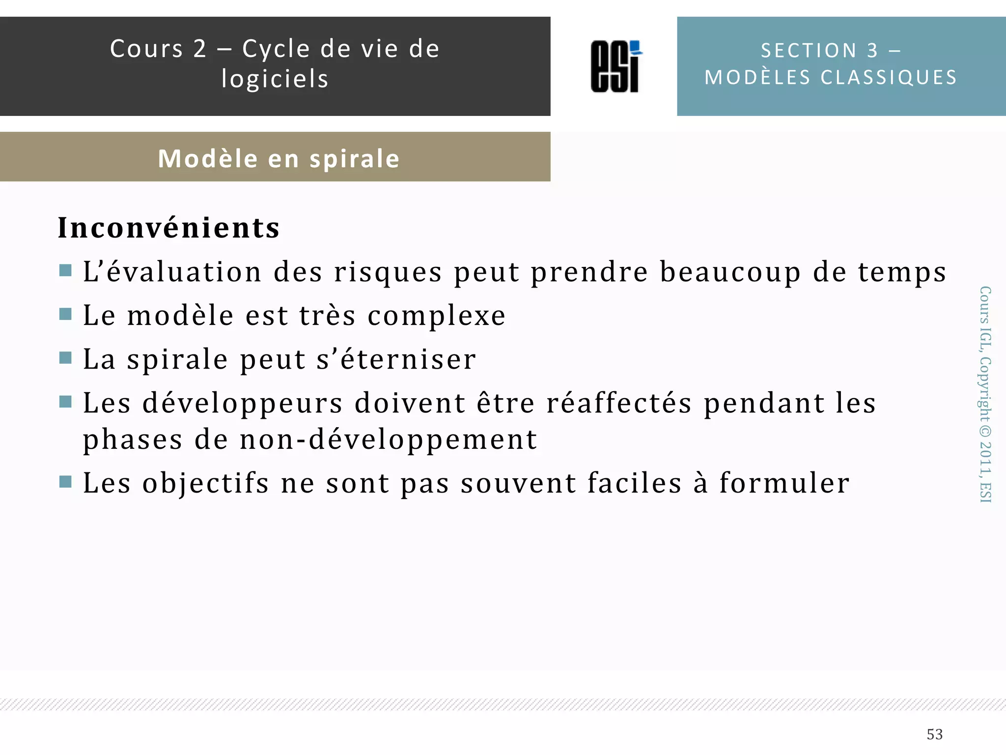 AvantagesIdentification rapide des risquesImpacts minimaux des risques sur le projetFonctions critiques développées en premierFeedback rapide du clientUne évaluation continue du procédéSection 3 – modèles classiques52Cours 2 – Cycle de vie de logicielsModèle en spirale