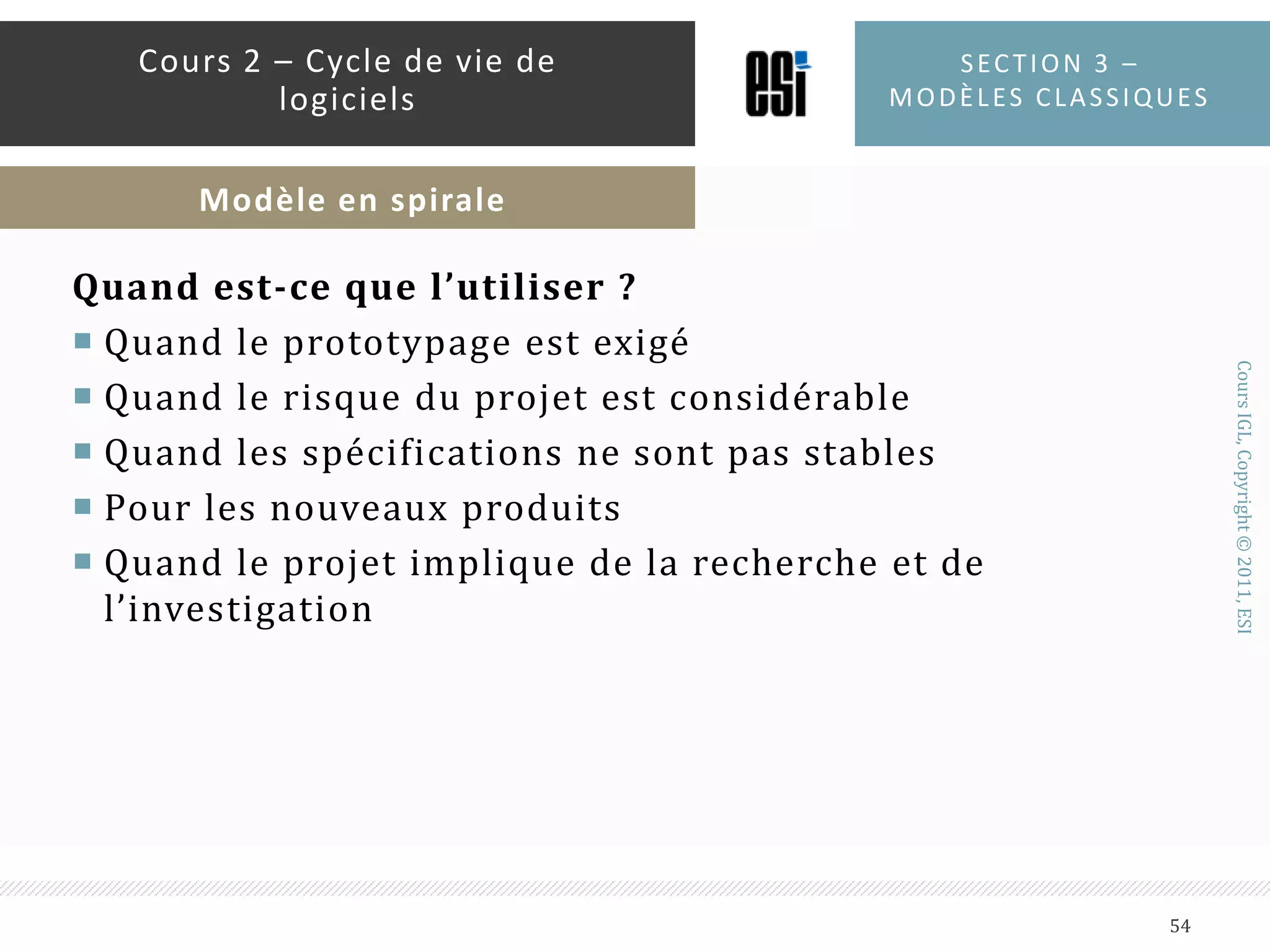InconvénientsL’évaluation des risques peut prendre beaucoup de tempsLe modèle est très complexeLa spirale peut s’éterniserLes développeurs doivent être réaffectés pendant les phases de non-développementLes objectifs ne sont pas souvent faciles à formulerSection 3 – modèles classiques53Cours 2 – Cycle de vie de logicielsModèle en spirale