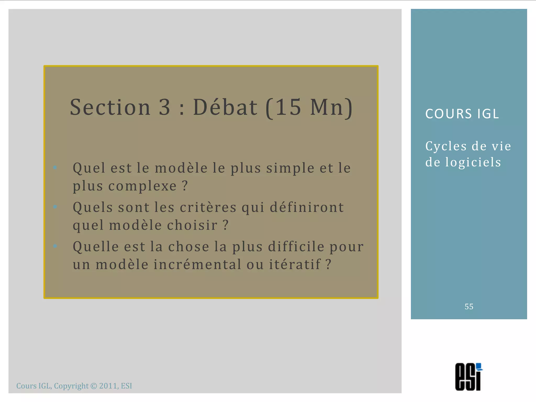 Quand est-ce que l’utiliser ?Quand le prototypage est exigéQuand le risque du projet est considérableQuand les spécifications ne sont pas stablesPour les nouveaux produitsQuand le projet implique de la recherche et de l’investigationSection 3 – modèles classiques54Cours 2 – Cycle de vie de logicielsModèle en spirale