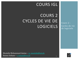 Cours 2 : Cycles de vie de logiciels Cours IGLcours 2Cycles de vie de logiciels 1 Mostefai Mohammed Amine – m_mostefai@esi.dz Batata Sofiane – s_batata@esi.dz 