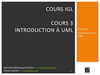 Cours 3 : Introduction à UML Cours IGLcours 3introduction à uml 1 Mostefai Mohammed Amine – m_mostefai@esi.dz Batata Sofiane – s_batata@esi.dz 