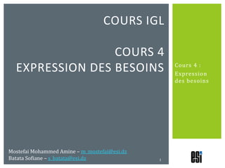 Cours 4 : Expression des besoins Cours IGLcours 4expression des besoins 1 Mostefai Mohammed Amine – m_mostefai@esi.dz Batata Sofiane – s_batata@esi.dz 