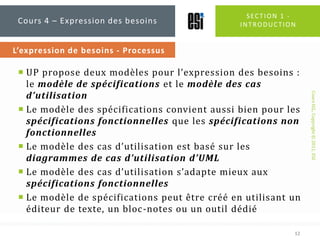 Section 1 - introduction<br />UP propose deux modèles pour l’expression des besoins : le modèle de spécifications et le mo...