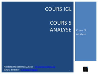 COURS IGL

                                      COURS 5
                                      ANALYSE     Cours 5 :
                                                  Analyse




Mostefai Mohammed Amine – m_mostefai@esi.dz
Batata Sofiane – s_batata@esi.dz              1
 