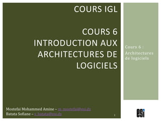 COURS IGL

                        COURS 6
              INTRODUCTION AUX                    Cours 6 :

               ARCHITECTURES DE                   Architectures
                                                  de logiciels

                       LOGICIELS



Mostefai Mohammed Amine – m_mostefai@esi.dz
Batata Sofiane – s_batata@esi.dz              1
 