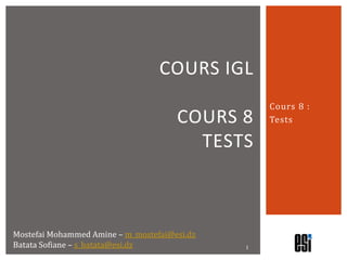 COURS IGL
                                                  Cours 8 :
                                      COURS 8     Tests

                                        TESTS



Mostefai Mohammed Amine – m_mostefai@esi.dz
Batata Sofiane – s_batata@esi.dz              1
 