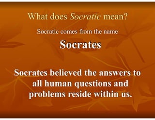What does Socratic mean?
Socratic comes from the name
Socrates
Socrates believed the answers to
all human questions and
problems reside within us.
 