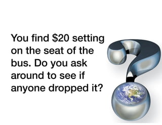You ﬁnd $20 setting
on the seat of the
bus. Do you ask
around to see if
anyone dropped it?
 