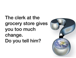 The clerk at the
grocery store gives
you too much
change.
Do you tell him?
 