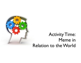 Activity Time:
Meme in
Relation to the World
 