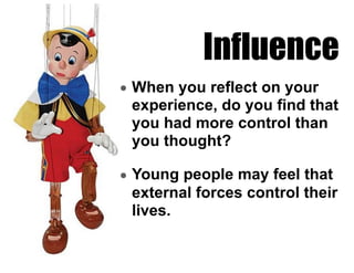 Influence
• When you reflect on your
experience, do you find that
you had more control than
you thought?
• Young people may feel that
external forces control their
lives.
 