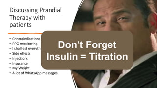 Discussing Prandial
Therapy with
patients
• Contraindications
• PPG monitoring
• I shall eat everything
• Side effects
• Injections
• Insurance
• My Weight
• A lot of WhatsApp messages
Don’t Forget
Insulin = Titration
 