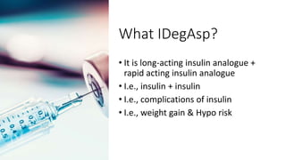 What IDegAsp?
• It is long-acting insulin analogue +
rapid acting insulin analogue
• I.e., insulin + insulin
• I.e., complications of insulin
• I.e., weight gain & Hypo risk
 