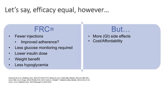 Let’s say, efficacy equal, however…
Diamant M, et al. Diabetes Care. 2014;37:2763-2773. Balena R, et al. Diab Obes Metab. 2013;15:485-502.
Carris NW, et al. Drugs. 2014;74(18):2141-2152. Holst JJ, Vilsbøll T. Diabetes Obes Metab. 2013;15(1):3-14.
Vora J, et al. Diabetes Care. 2013;36(suppl 2):s226-S232.
• Fewer injections
• Improved adherence?
• Less glucose monitoring required
• Lower insulin dose
• Weight benefit
• Less hypoglycemia
• More (GI) side effects
• Cost/Affordability
FRC= But…
 