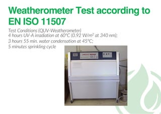 Weatherometer Test according to
EN ISO 11507
Test Conditions (QUV-Weatherometer)
4 hours UV-A irradiation at 60ºC (0.92 W/m2 at 340 nm);
3 hours 55 min. water condensation at 45ºC;
5 minutes sprinkling cycle
 