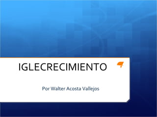 IGLECRECIMIENTO Por Walter Acosta Vallejos 
