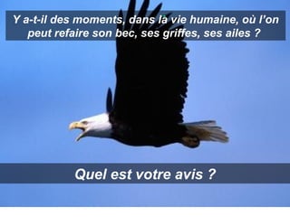 Y a-t-il des moments, dans la vie humaine, où l’on
peut refaire son bec, ses griffes, ses ailes ?

Quel est votre avis ?

 