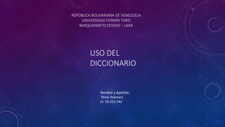 USO DEL
DICCIONARIO
Nombre y Apellido:
Pérez Yosmary
CI: 19.323.742
REPÚBLICA BOLIVARIANA DE VENEZUELA
UNIVERSIDAD FERMÍN TORO
BARQUISIMETO ESTADO – LARA
 