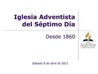 Iglesia Adventista del Séptimo Día Desde 1860 Sábado 9 de abril de 2011 