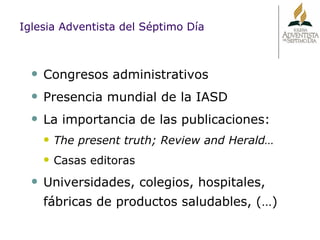 Congresos administrativos Presencia mundial de la IASD La importancia de las publicaciones: The present truth; Review and Herald… Casas editoras Universidades, colegios, hospitales,  fábricas de productos saludables, (…) Iglesia Adventista del Séptimo Día 