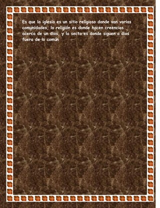 Es que la iglesia es un sitio religioso donde van varias
comunidades, la religión es donde hacen creencias
acerca de un dios, y la secta es donde siguen a dios
fuera de lo común
 