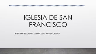 IGLESIA DE SAN
FRANCISCO
INTEGRANTES: JADIRA CHANCUSIG; XAVIER CASTRO
 