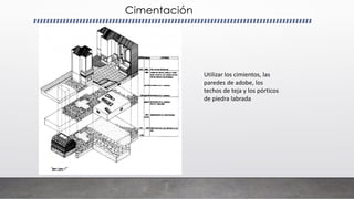 Cimentación
Utilizar los cimientos, las
paredes de adobe, los
techos de teja y los pórticos
de piedra labrada
 