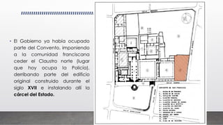 • El Gobierno ya había ocupado
parte del Convento, imponiendo
a la comunidad franciscana
ceder el Claustro norte (lugar
que hoy ocupa la Policía),
derribando parte del edificio
original construido durante el
siglo XVII e instalando allí la
cárcel del Estado.
 